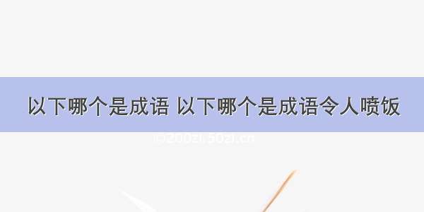 以下哪个是成语 以下哪个是成语令人喷饭