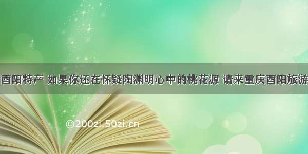 酉阳特产 如果你还在怀疑陶渊明心中的桃花源 请来重庆酉阳旅游