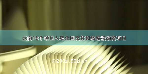 云南18个项目入选全国文化和旅游投融资项目