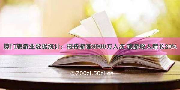 厦门旅游业数据统计：接待游客8900万人次 旅游收入增长20%