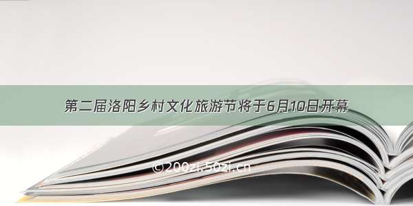 第二届洛阳乡村文化旅游节将于6月10日开幕