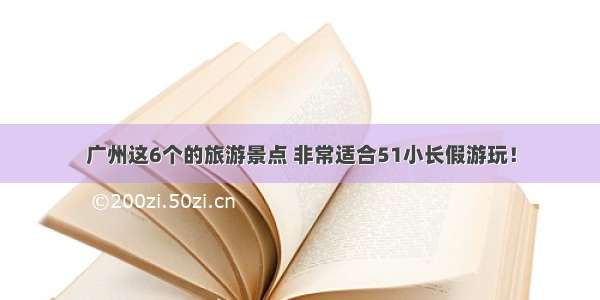 广州这6个的旅游景点 非常适合51小长假游玩！