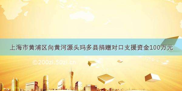 上海市黄浦区向黄河源头玛多县捐赠对口支援资金100万元