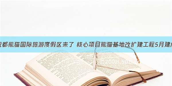 成都熊猫国际旅游度假区来了 核心项目熊猫基地改扩建工程5月建成