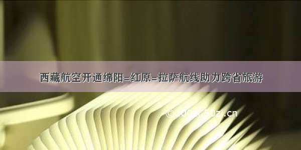 西藏航空开通绵阳=红原=拉萨航线助力跨省旅游