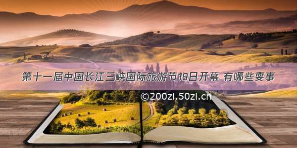 第十一届中国长江三峡国际旅游节19日开幕 有哪些耍事