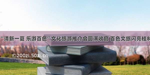 “清新一夏 乐游百色”文化旅游推介会圆满收官 百色文旅闪亮桂林