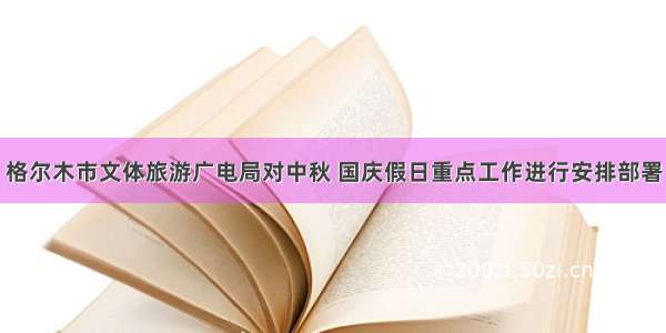 格尔木市文体旅游广电局对中秋 国庆假日重点工作进行安排部署