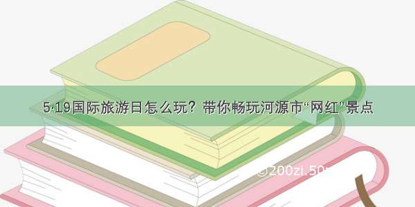 5·19国际旅游日怎么玩？带你畅玩河源市“网红”景点