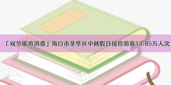 「双节旅游消费」海口市龙华区中秋假日接待游客13.85万人次