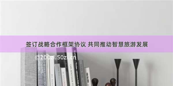 签订战略合作框架协议 共同推动智慧旅游发展