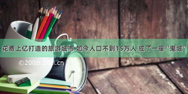 花费上亿打造的旅游城市 如今人口不到15万人 成了一座“鬼城”