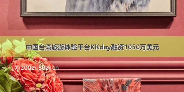 中国台湾旅游体验平台KKday融资1050万美元
