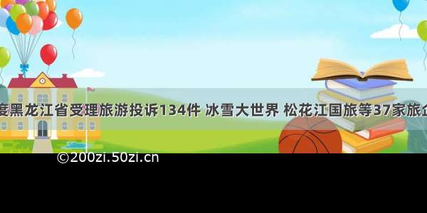 一季度黑龙江省受理旅游投诉134件 冰雪大世界 松花江国旅等37家旅企上榜