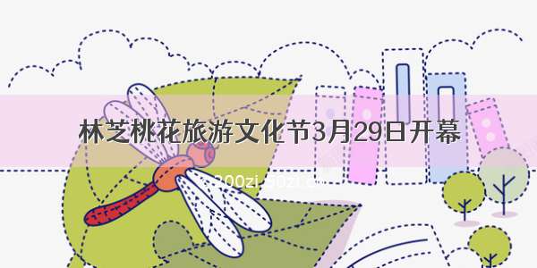 林芝桃花旅游文化节3月29日开幕