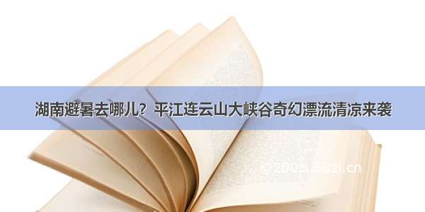 湖南避暑去哪儿？平江连云山大峡谷奇幻漂流清凉来袭