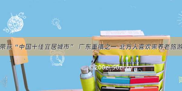 荣获“中国十佳宜居城市” 广东重镇之一 北方人喜欢来养老旅游