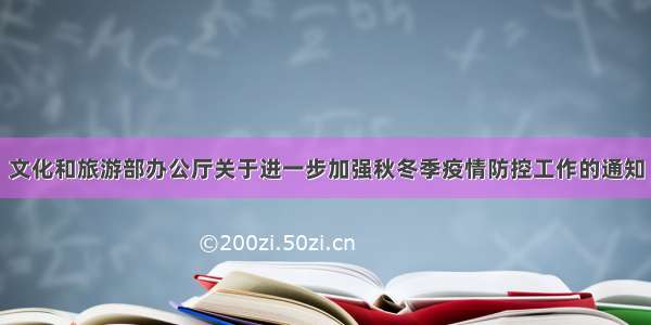 文化和旅游部办公厅关于进一步加强秋冬季疫情防控工作的通知