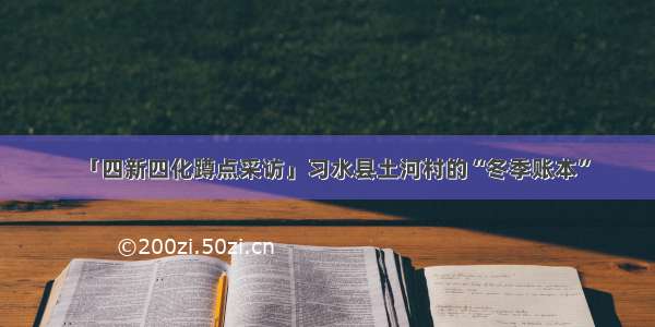 「四新四化蹲点采访」习水县土河村的“冬季账本”