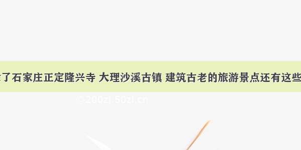 除了石家庄正定隆兴寺 大理沙溪古镇 建筑古老的旅游景点还有这些呢