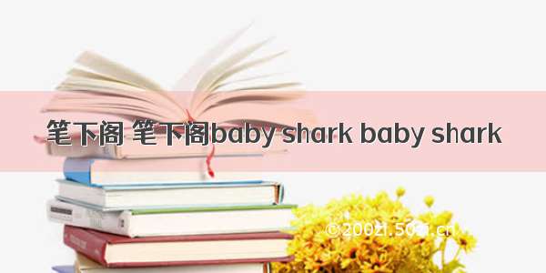 笔下阁 笔下阁baby shark baby shark