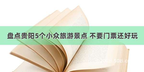 盘点贵阳5个小众旅游景点 不要门票还好玩