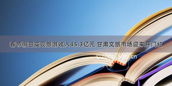 春节假日实现旅游收入45.3亿元 甘肃文旅市场迎来开门红