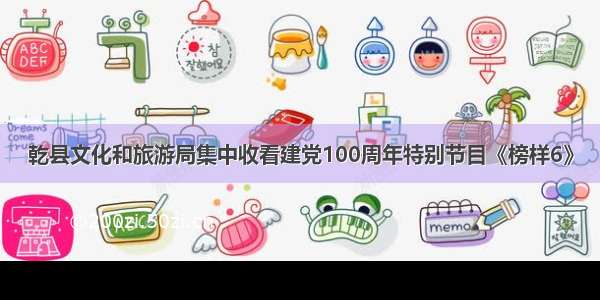 乾县文化和旅游局集中收看建党100周年特别节目《榜样6》