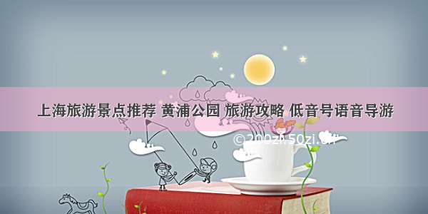 上海旅游景点推荐 黄浦公园 旅游攻略 低音号语音导游