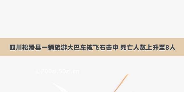 四川松潘县一辆旅游大巴车被飞石击中 死亡人数上升至8人