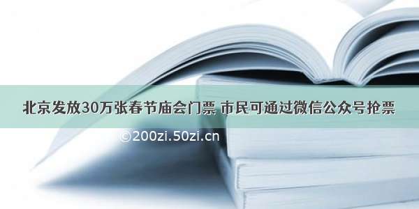 北京发放30万张春节庙会门票 市民可通过微信公众号抢票