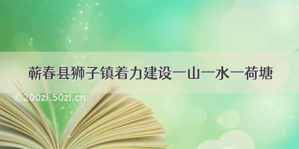 蕲春县狮子镇着力建设一山一水一荷塘