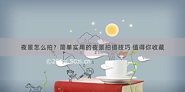 夜景怎么拍？简单实用的夜景拍摄技巧 值得你收藏