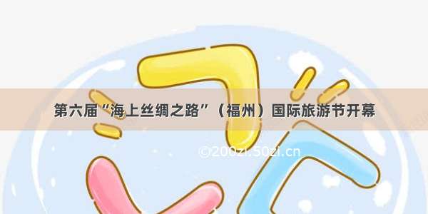 第六届“海上丝绸之路”（福州）国际旅游节开幕