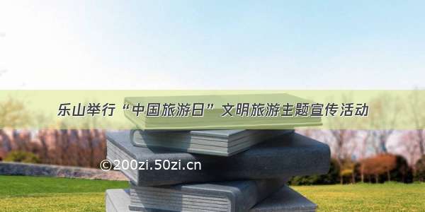 乐山举行“中国旅游日”文明旅游主题宣传活动