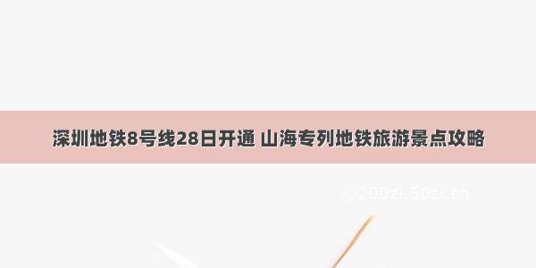 深圳地铁8号线28日开通 山海专列地铁旅游景点攻略