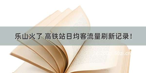 乐山火了 高铁站日均客流量刷新记录！