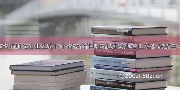 渝川贵滇陕五省市航运企业达成19个省际合作项目促进各地产业 文化 旅游等领域深度合作