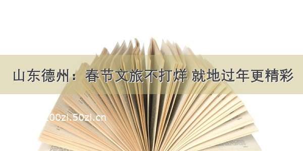 山东德州：春节文旅不打烊 就地过年更精彩