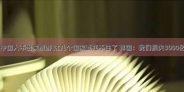 中国人不出来旅游 这几个国家要扛不住了 韩国：我们损失3000亿