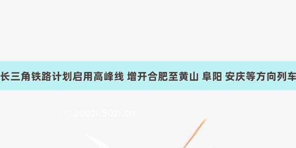 长三角铁路计划启用高峰线 增开合肥至黄山 阜阳 安庆等方向列车