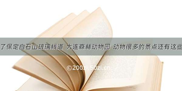 除了保定白石山玻璃栈道 大连森林动物园 动物很多的景点还有这些呢