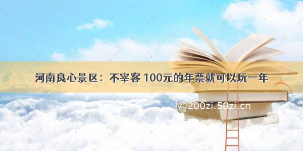 河南良心景区：不宰客 100元的年票就可以玩一年