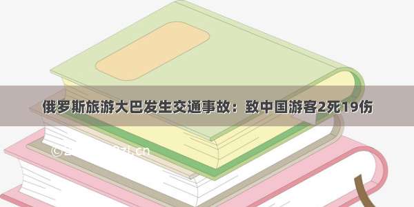 俄罗斯旅游大巴发生交通事故：致中国游客2死19伤