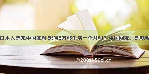 日本人想来中国旅游 想问6万够生活一个月吗？中国网友：想啥呢