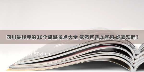 四川最经典的30个旅游景点大全 依然首选九寨沟 你喜欢吗？