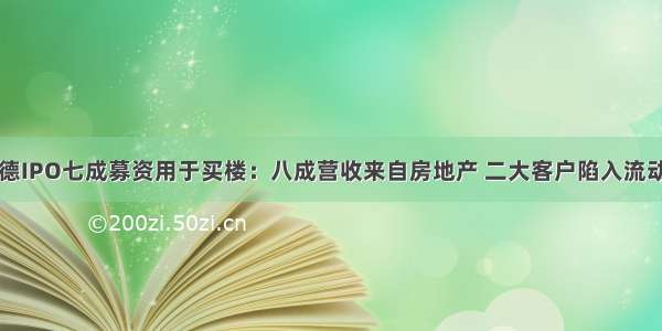 山水比德IPO七成募资用于买楼：八成营收来自房地产 二大客户陷入流动性危机