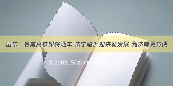 山东：鲁南高铁即将通车 济宁临沂迎来新发展 到济南更方便