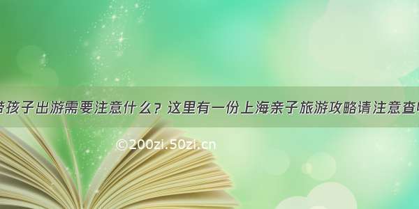 带孩子出游需要注意什么？这里有一份上海亲子旅游攻略请注意查收