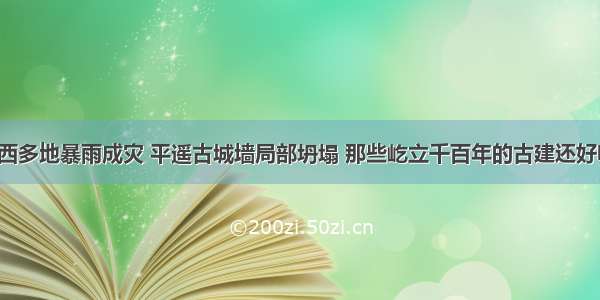 山西多地暴雨成灾 平遥古城墙局部坍塌 那些屹立千百年的古建还好吗？